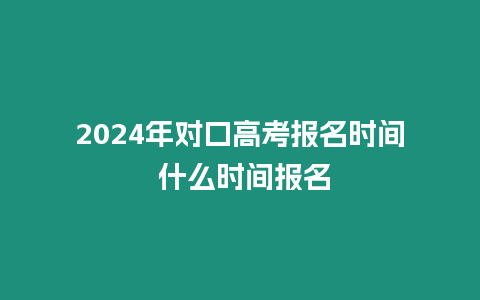 2024年對口高考報名時間 什么時間報名