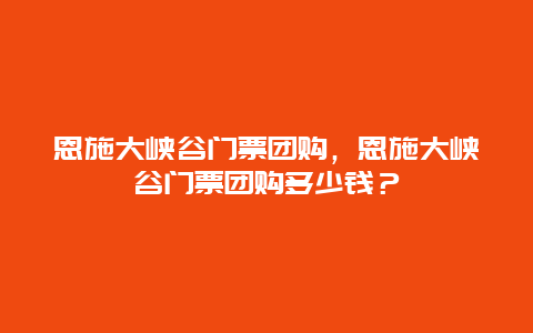 恩施大峽谷門票團購，恩施大峽谷門票團購多少錢？