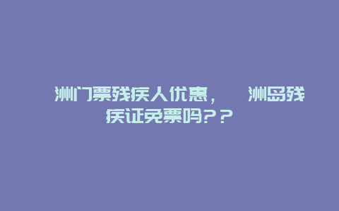 潿洲門票殘疾人優惠，潿洲島殘疾證免票嗎?？