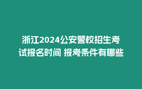 浙江2024公安警校招生考試報名時間 報考條件有哪些