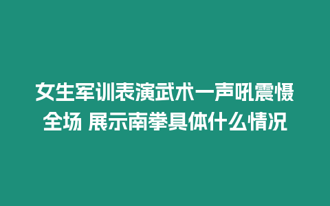 女生軍訓表演武術一聲吼震懾全場 展示南拳具體什么情況