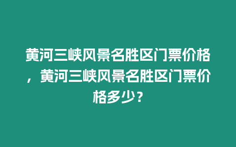 黃河三峽風景名勝區(qū)門票價格，黃河三峽風景名勝區(qū)門票價格多少？