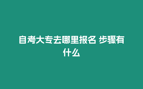 自考大專去哪里報名 步驟有什么