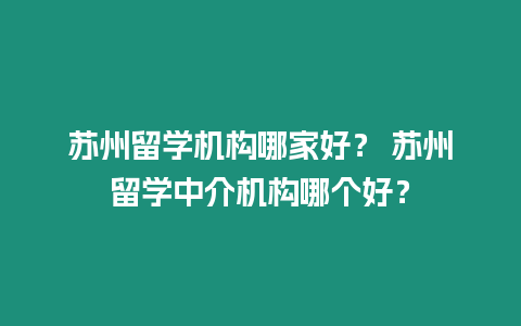 蘇州留學機構哪家好？ 蘇州留學中介機構哪個好？