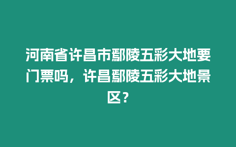 河南省許昌市鄢陵五彩大地要門票嗎，許昌鄢陵五彩大地景區？