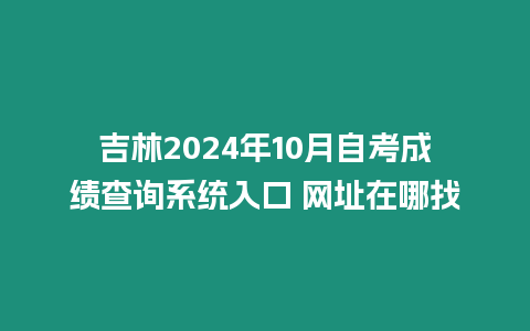 吉林2024年10月自考成績查詢系統(tǒng)入口 網(wǎng)址在哪找