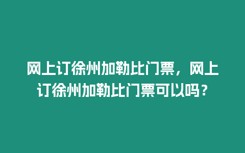 網上訂徐州加勒比門票，網上訂徐州加勒比門票可以嗎？