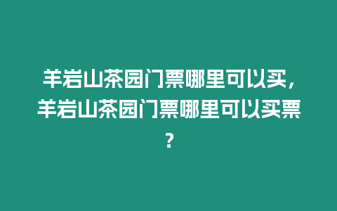 羊巖山茶園門票哪里可以買，羊巖山茶園門票哪里可以買票？