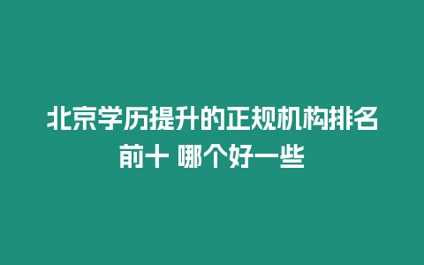 北京學歷提升的正規機構排名前十 哪個好一些