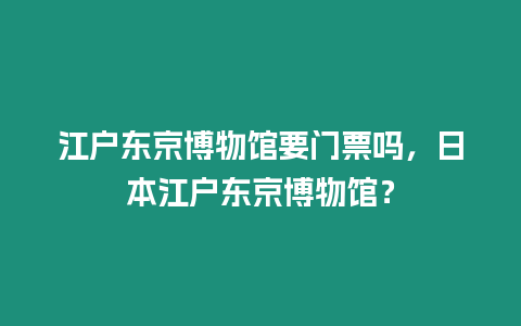 江戶東京博物館要門票嗎，日本江戶東京博物館？