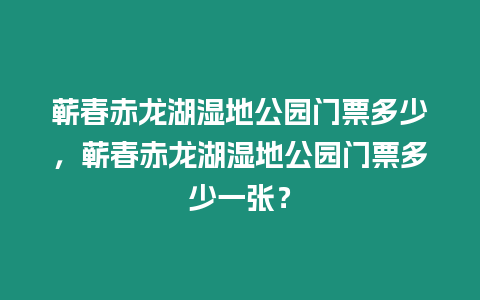 蘄春赤龍湖濕地公園門票多少，蘄春赤龍湖濕地公園門票多少一張？