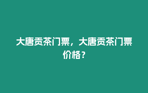 大唐貢茶門票，大唐貢茶門票價格？