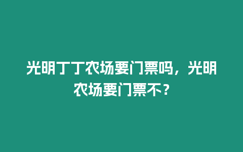 光明丁丁農(nóng)場(chǎng)要門票嗎，光明農(nóng)場(chǎng)要門票不？