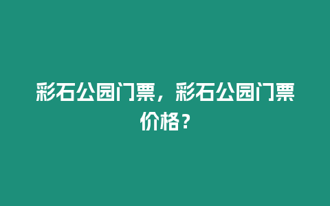 彩石公園門票，彩石公園門票價格？