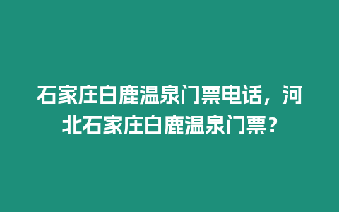 石家莊白鹿溫泉門票電話，河北石家莊白鹿溫泉門票？