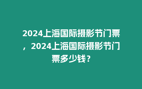 2024上海國際攝影節(jié)門票，2024上海國際攝影節(jié)門票多少錢？