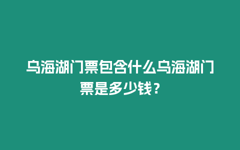 烏海湖門票包含什么烏海湖門票是多少錢？