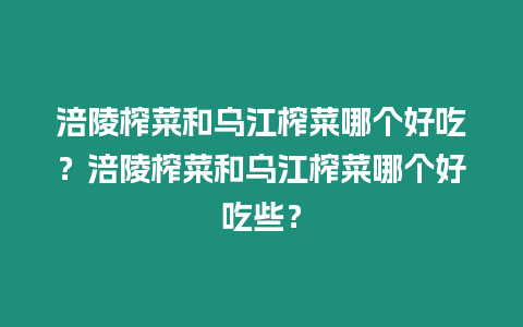 涪陵榨菜和烏江榨菜哪個好吃？涪陵榨菜和烏江榨菜哪個好吃些？