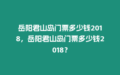 岳陽君山島門票多少錢2018，岳陽君山島門票多少錢2018？