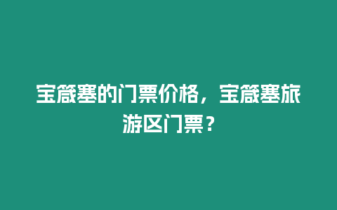 寶箴塞的門票價(jià)格，寶箴塞旅游區(qū)門票？