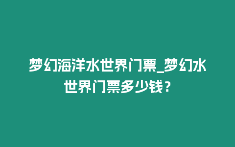 夢幻海洋水世界門票_夢幻水世界門票多少錢？