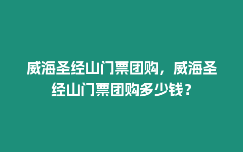 威海圣經山門票團購，威海圣經山門票團購多少錢？