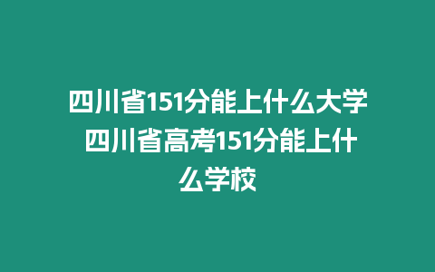 四川省151分能上什么大學(xué) 四川省高考151分能上什么學(xué)校