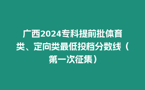 廣西2024專科提前批體育類、定向類最低投檔分數線（第一次征集）