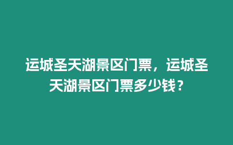 運城圣天湖景區門票，運城圣天湖景區門票多少錢？