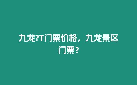 九龍?T門票價格，九龍景區門票？