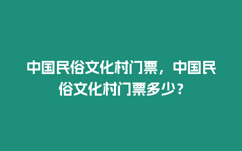 中國民俗文化村門票，中國民俗文化村門票多少？