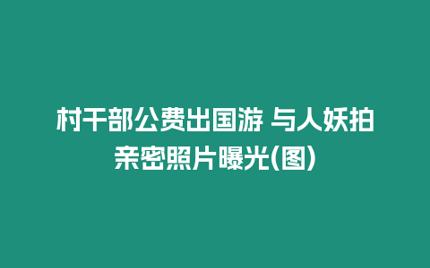 村干部公費出國游 與人妖拍親密照片曝光(圖)