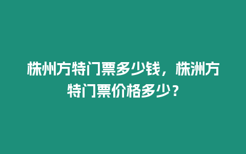 株州方特門票多少錢，株洲方特門票價(jià)格多少？