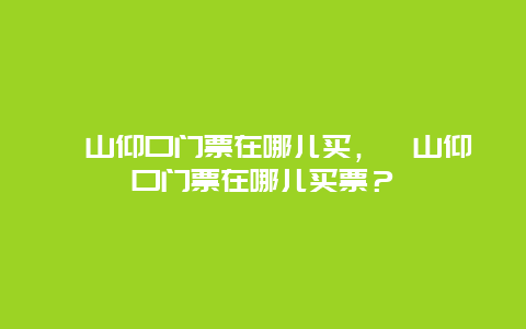 嶗山仰口門票在哪兒買，嶗山仰口門票在哪兒買票？