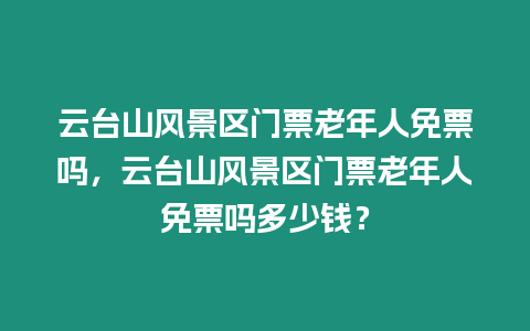 云臺山風景區門票老年人免票嗎，云臺山風景區門票老年人免票嗎多少錢？