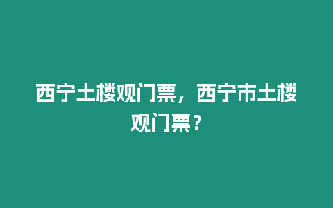 西寧土樓觀門票，西寧市土樓觀門票？