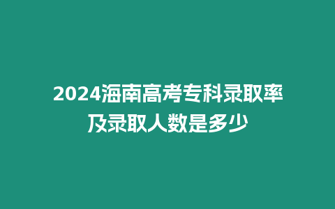 2024海南高考專科錄取率及錄取人數是多少