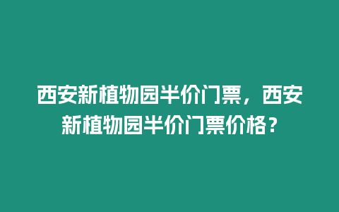 西安新植物園半價門票，西安新植物園半價門票價格？