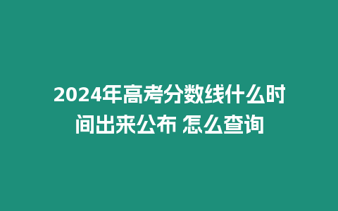 2024年高考分數線什么時間出來公布 怎么查詢