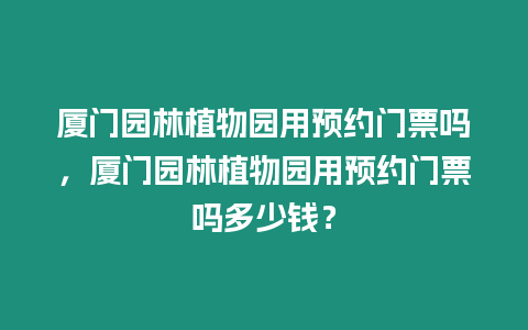 廈門園林植物園用預(yù)約門票嗎，廈門園林植物園用預(yù)約門票嗎多少錢？