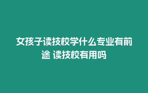 女孩子讀技校學什么專業有前途 讀技校有用嗎