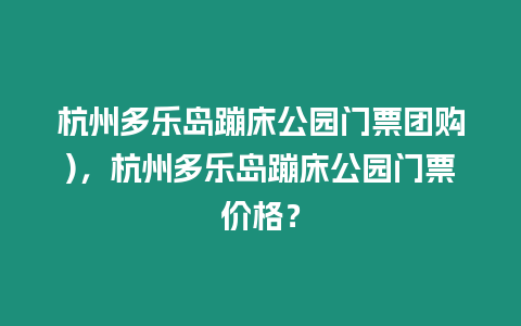 杭州多樂島蹦床公園門票團(tuán)購)，杭州多樂島蹦床公園門票價(jià)格？