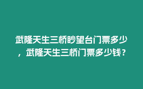 武隆天生三橋眇望臺門票多少，武隆天生三橋門票多少錢？