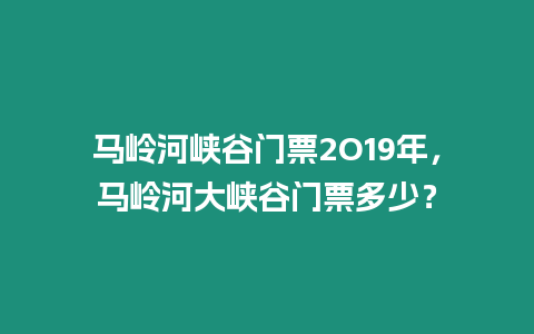 馬嶺河峽谷門票2O19年，馬嶺河大峽谷門票多少？