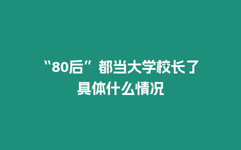 “80后”都當大學校長了 具體什么情況