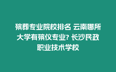 殯葬專業院校排名 云南哪所大學有殯儀專業? 長沙民政職業技術學校