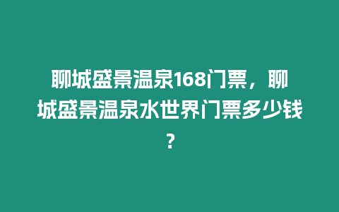 聊城盛景溫泉168門票，聊城盛景溫泉水世界門票多少錢？