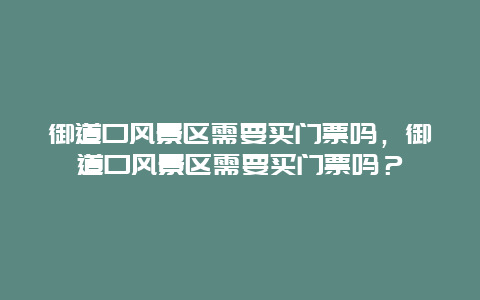 御道口風景區需要買門票嗎，御道口風景區需要買門票嗎？