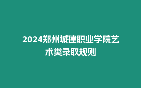 2024鄭州城建職業學院藝術類錄取規則