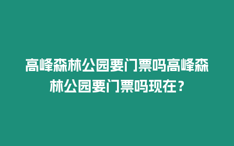 高峰森林公園要門票嗎高峰森林公園要門票嗎現在？